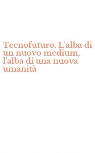 Tecnofuturo. L'alba di un nuovo medium, l'alba di una nuova umanit&agrave;