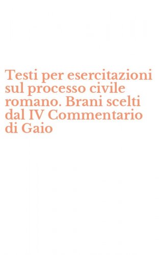 Testi per esercitazioni sul processo civile romano. Brani scelti dal IV Commentario di Gaio
