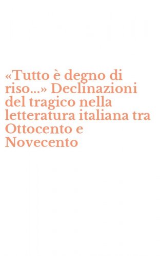 &laquo;Tutto &egrave; degno di riso...&raquo; Declinazioni del tragico nella letteratura italiana tra Ottocento e Novecento