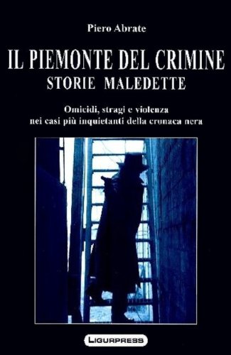 Il Piemonte del crimine. Storie maledette. Omicidi, stragi e violenze nei casi pi&ugrave; inquietanti della cronaca nera