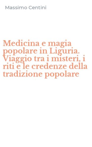 Medicina e magia popolare in Liguria. Viaggio tra i misteri, i riti e le credenze della tradizione popolare