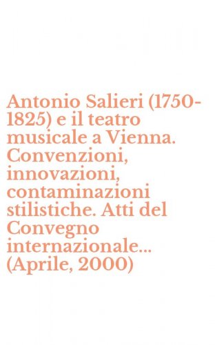 Antonio Salieri (1750-1825) e il teatro musicale a Vienna. Convenzioni, innovazioni, contaminazioni stilistiche. Atti del Convegno internazionale... (Aprile, 2000)