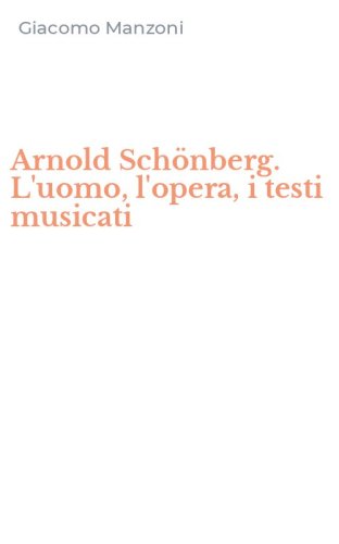Arnold Sch&ouml;nberg. L'uomo, l'opera, i testi musicati