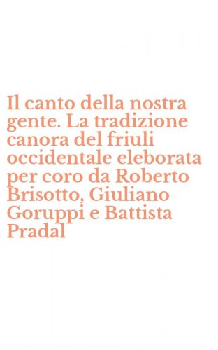Il canto della nostra gente. La tradizione canora del friuli occidentale eleborata per coro da Roberto Brisotto, Giuliano Goruppi e Battista Pradal