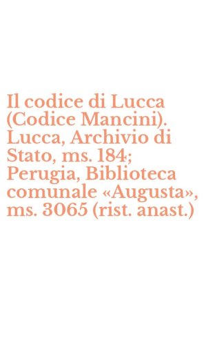 Il codice di Lucca (Codice Mancini). Lucca, Archivio di Stato, ms. 184; Perugia, Biblioteca comunale &laquo;Augusta&raquo;, ms. 3065 (rist. anast.)