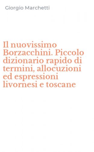 Il nuovissimo Borzacchini. Piccolo dizionario rapido di termini, allocuzioni ed espressioni livornesi e toscane