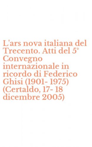 L'ars nova italiana del Trecento. Atti del 5&deg; Convegno internazionale in ricordo di Federico Ghisi (1901-1975) (Certaldo, 17-18 dicembre 2005)