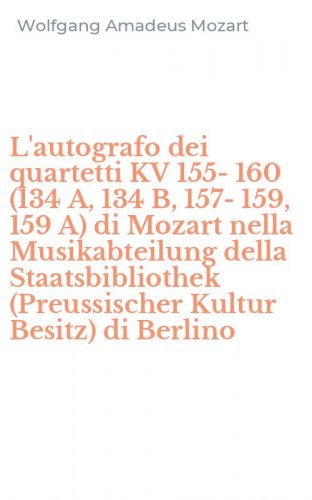 L'autografo dei quartetti KV 155-160 (134 A, 134 B, 157-159, 159 A) di Mozart nella Musikabteilung della Staatsbibliothek (Preussischer Kultur Besitz) di Berlino