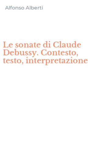Le sonate di Claude Debussy. Contesto, testo, interpretazione