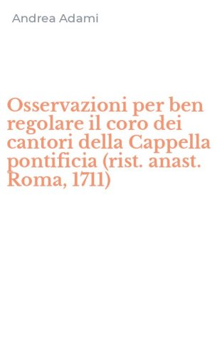 Osservazioni per ben regolare il coro dei cantori della Cappella pontificia (rist. anast. Roma, 1711)