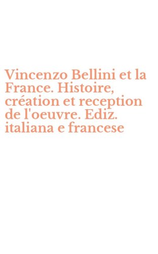 Vincenzo Bellini et la France. Histoire, cr&eacute;ation et reception de l'oeuvre. Ediz. italiana e francese