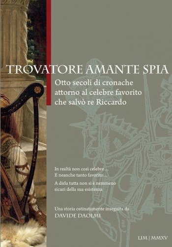 Trovatore amante spia. Otto secoli di cronache attorno al celebre favorito che salv&ograve; re Riccardo