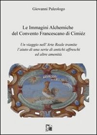 Le immagini alchemiche del convento francescano di Cimi&eacute;z. Un viaggio nell'arte reale tramite l'aiuto di una serie di antichi affreschi ed altre amenit&agrave;
