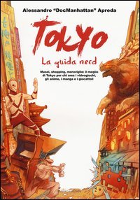 Tokyo. La guida nerd. Musei, shopping, meraviglie: il meglio di Tokyo per chi ama i videogiochi, gli anime, i manga e i giocattoli