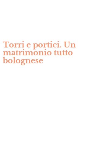 Torri e portici. Un matrimonio tutto bolognese