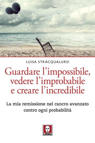 Guardare l'impossibile, vedere l'improbabile e creare l'incredibile. La mia remissione nel cancro avanzato contro ogni probabilit&agrave;