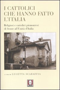I cattolici che hanno fatto l'Italia. Religiosi e cattolici piemontesi di fronte all'Unit&agrave; d'Italia