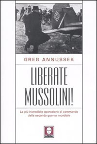 Liberate Mussolini! La pi&ugrave; incredibile operazione di commando della seconda guerra mondiale