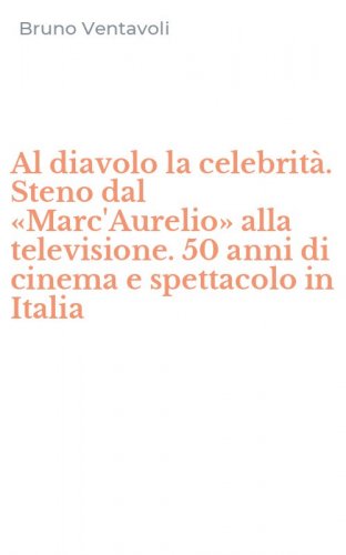 Al diavolo la celebrit&agrave;. Steno dal &laquo;Marc'Aurelio&raquo; alla televisione. 50 anni di cinema e spettacolo in Italia