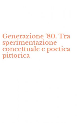 Generazione '80. Tra sperimentazione concettuale e poetica pittorica