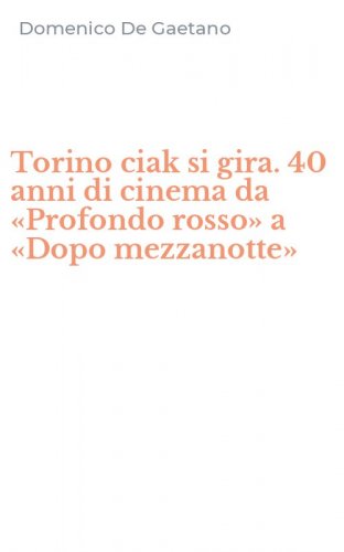 Torino ciak si gira. 40 anni di cinema da &laquo;Profondo rosso&raquo; a &laquo;Dopo mezzanotte&raquo;