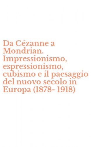 Da C&eacute;zanne a Mondrian. Impressionismo, espressionismo, cubismo e il paesaggio del nuovo secolo in Europa (1878-1918)