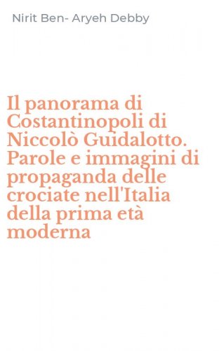 Il panorama di Costantinopoli di Niccol&ograve; Guidalotto. Parole e immagini di propaganda delle crociate nell'Italia della prima et&agrave; moderna