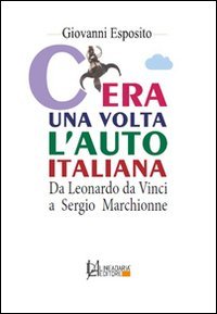 C'era una volta l'auto italiana. Da Leonardo da Vinci a Sergio Marchionne