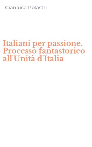 Italiani per passione. Processo fantastorico all'Unit&agrave; d'Italia