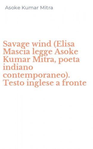 Savage wind (Elisa Mascia legge Asoke Kumar Mitra, poeta indiano contemporaneo). Testo inglese a fronte