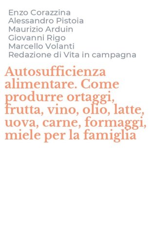 Autosufficienza alimentare. Come produrre ortaggi, frutta, vino, olio, latte, uova, carne, formaggi, miele per la famiglia