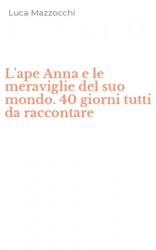 L'ape Anna e le meraviglie del suo mondo. 40 giorni tutti da raccontare