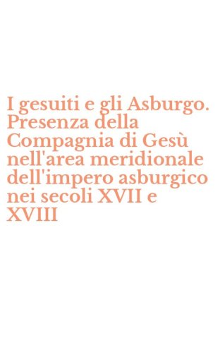 I gesuiti e gli Asburgo. Presenza della Compagnia di Ges&ugrave; nell'area meridionale dell'impero asburgico nei secoli XVII e XVIII
