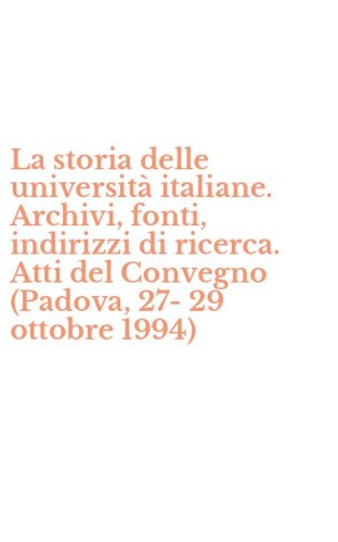 La storia delle universit&agrave; italiane. Archivi, fonti, indirizzi di ricerca. Atti del Convegno (Padova, 27-29 ottobre 1994)