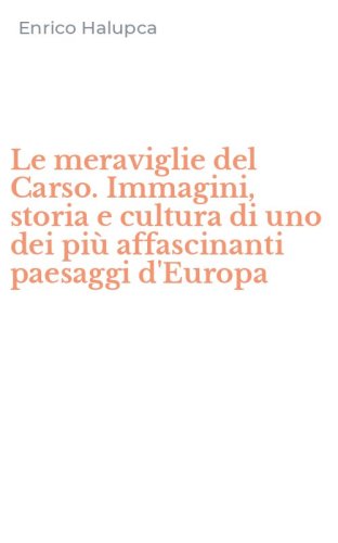 Le meraviglie del Carso. Immagini, storia e cultura di uno dei pi&ugrave; affascinanti paesaggi d'Europa