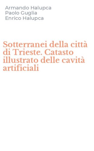 Sotterranei della citt&agrave; di Trieste. Catasto illustrato delle cavit&agrave; artificiali