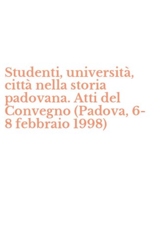 Studenti, universit&agrave;, citt&agrave; nella storia padovana. Atti del Convegno (Padova, 6-8 febbraio 1998)