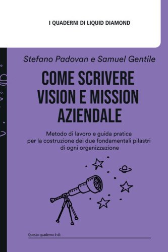 Come scrivere Vision e Mission aziendale. Metodo di lavoro e guida pratica per la costruzione dei due fondamentali pilastri di ogni organizzazione