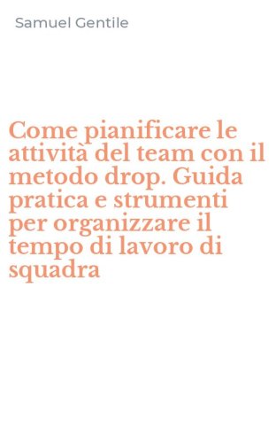 Come pianificare le attivit&agrave; del team con il metodo drop. Guida pratica e strumenti per organizzare il tempo di lavoro di squadra