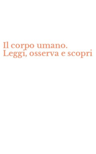 Il corpo umano. Leggi, osserva e scopri