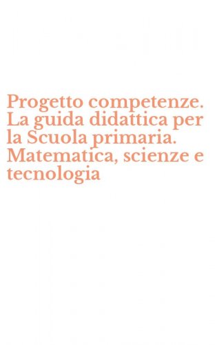 Progetto competenze. La guida didattica per la Scuola primaria. Matematica, scienze e tecnologia