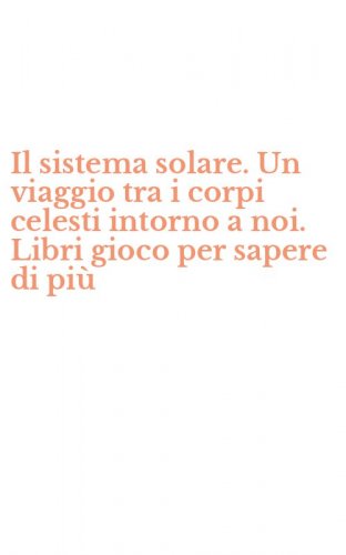 Il sistema solare. Un viaggio tra i corpi celesti intorno a noi. Libri gioco per sapere di pi&ugrave;