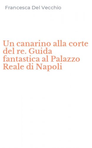 Un canarino alla corte del re. Guida fantastica al Palazzo Reale di Napoli
