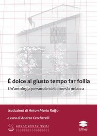 &Egrave; dolce al giusto tempo far follia. Un'antologia personale della poesia polacca