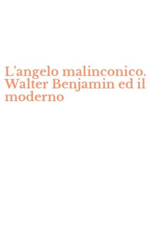 L'angelo malinconico. Walter Benjamin ed il moderno