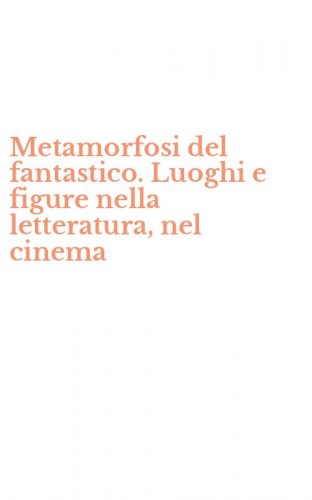 Metamorfosi del fantastico. Luoghi e figure nella letteratura, nel cinema