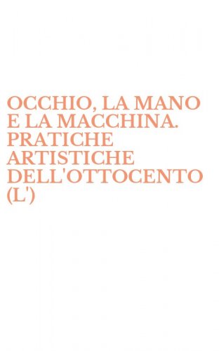 OCCHIO, LA MANO E LA MACCHINA. PRATICHE ARTISTICHE DELL'OTTOCENTO (L')