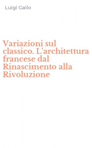 Variazioni sul classico. L'architettura francese dal Rinascimento alla Rivoluzione