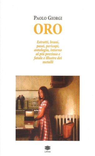 Oro. Estratti, brani, passi, pericopi, antologia, intorno al pi&ugrave; prezioso e fatale e illustre dei metalli