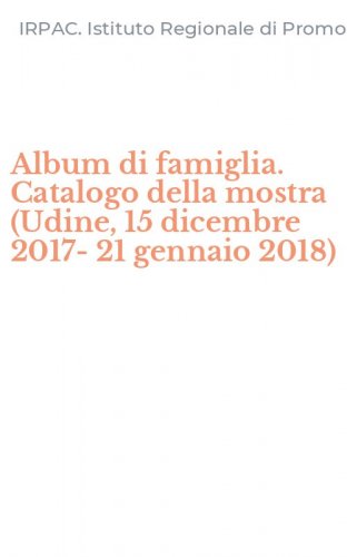 Album di famiglia. Catalogo della mostra (Udine, 15 dicembre 2017-21 gennaio 2018)